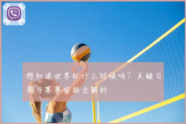 想知道世界杯什么时候吗？关键日期与赛事安排全解析