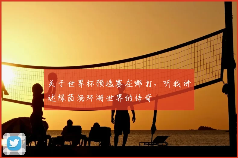 关于世界杯预选赛在哪打，听我讲述绿茵场环游世界的传奇