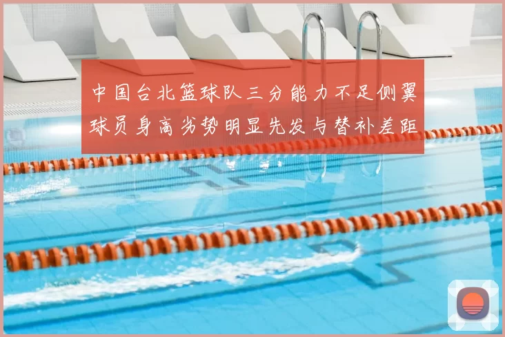 中国台北篮球队三分能力不足侧翼球员身高劣势明显先发与替补差距显著