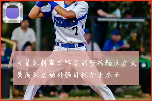 火箭队新赛季阵容调整约翰沃尔交易离队后场补强目标浮出水面