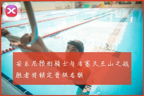 安东尼预测骑士与活塞天王山之战胜者将锁定晋级名额