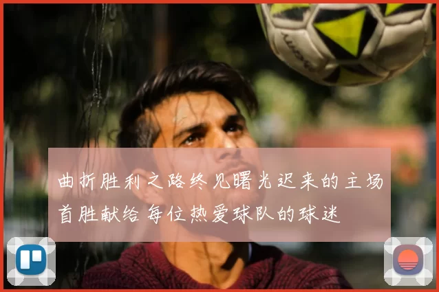 曲折胜利之路终见曙光迟来的主场首胜献给每位热爱球队的球迷