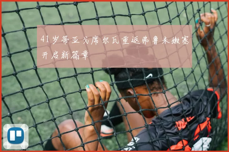 41岁蒂亚戈席尔瓦重返弗鲁米嫩塞开启新篇章