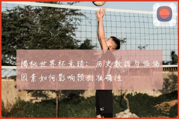 揭秘世界杯竞猜：历史数据与临场因素如何影响预测准确性