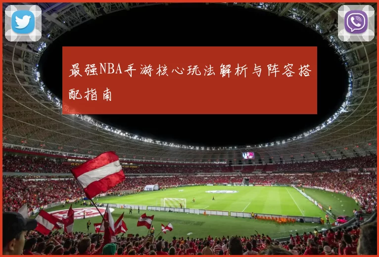 最强NBA手游核心玩法解析与阵容搭配指南