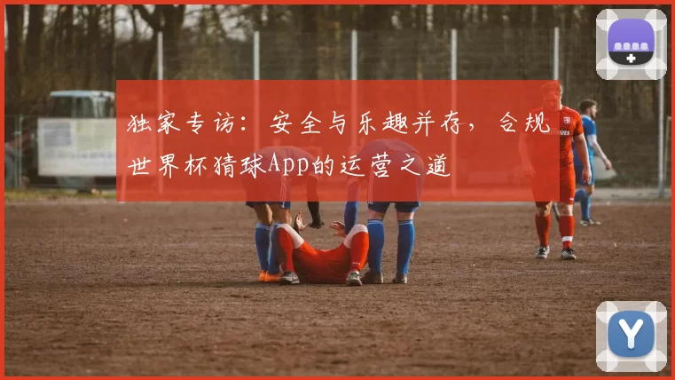 独家专访:安全与乐趣并存,合规世界杯猜球App的运营之道