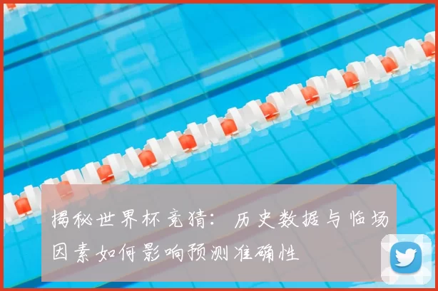 揭秘世界杯竞猜：历史数据与临场因素如何影响预测准确性